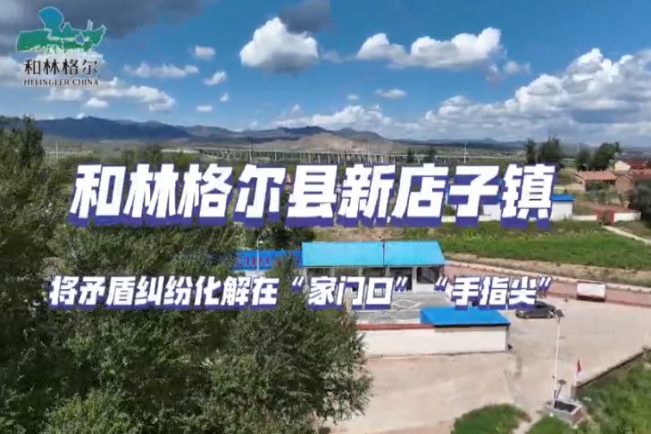 和林格爾縣新店子鎮：將矛盾糾紛化解在“家門口 ”“手指尖”